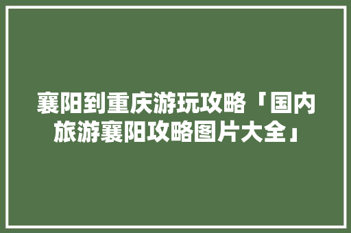 襄阳到重庆游玩攻略「国内旅游襄阳攻略图片大全」 襄阳到重庆游玩攻略「国内旅游襄阳攻略图片大全」 健康知识