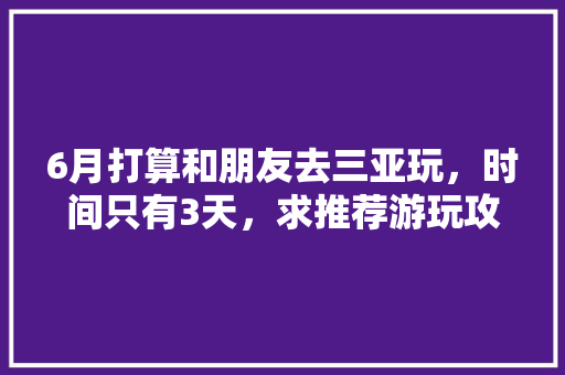 6月打算和朋友去三亚玩，时间只有3天，求推荐游玩攻略「国内旅游3天攻略最新版」