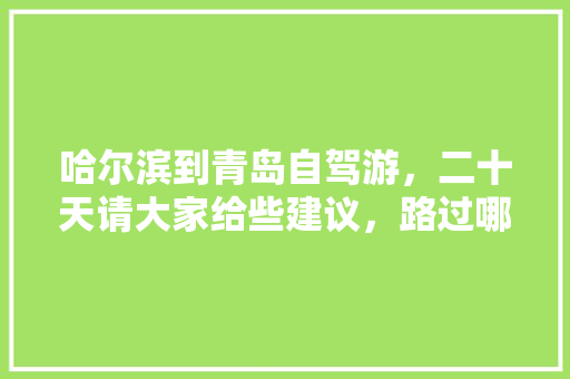 哈尔滨到青岛自驾游，二十天请大家给些建议，路过哪些好玩的景区和城市「从哈尔滨出发旅游」 哈尔滨到青岛自驾游，二十天请大家给些建议，路过哪些好玩的景区和城市「从哈尔滨出发旅游」 家庭生活