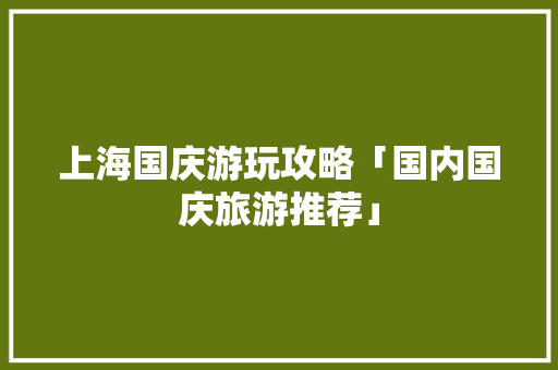 上海国庆游玩攻略「国内国庆旅游推荐」 上海国庆游玩攻略「国内国庆旅游推荐」 旅游指南