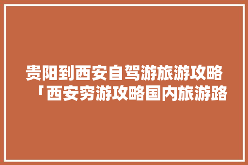 贵阳到西安自驾游旅游攻略「西安穷游攻略国内旅游路线」 贵阳到西安自驾游旅游攻略「西安穷游攻略国内旅游路线」 美食食谱