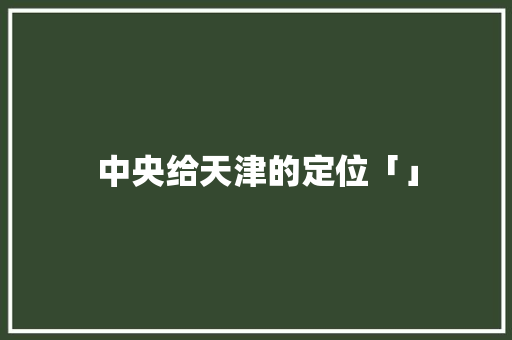 中央给天津的定位「」 中央给天津的定位「」 健康知识