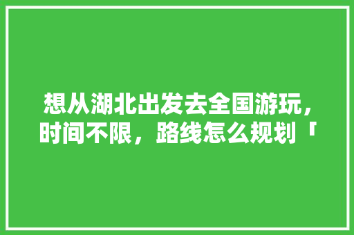想从湖北出发去全国游玩，时间不限，路线怎么规划「湖北穷游攻略国内旅游」 想从湖北出发去全国游玩，时间不限，路线怎么规划「湖北穷游攻略国内旅游」 健康知识