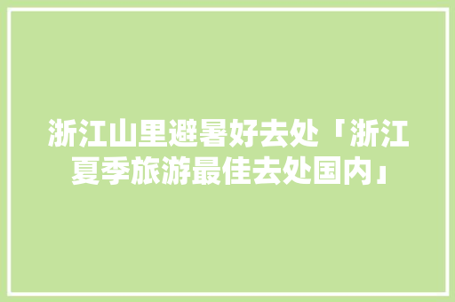 浙江山里避暑好去处「浙江夏季旅游最佳去处国内」 浙江山里避暑好去处「浙江夏季旅游最佳去处国内」 家庭生活