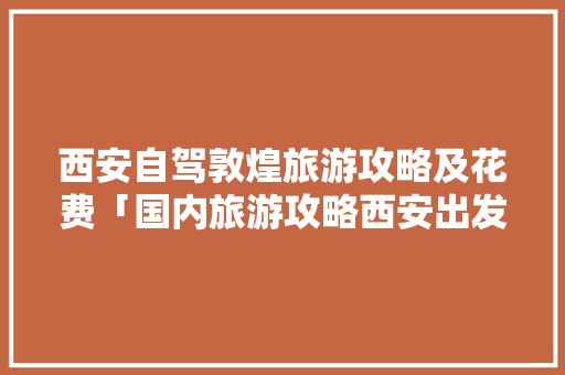 西安自驾敦煌旅游攻略及花费「国内旅游攻略西安出发路线图」 西安自驾敦煌旅游攻略及花费「国内旅游攻略西安出发路线图」 旅游指南