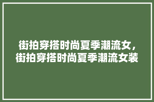 街拍穿搭时尚夏季潮流女，街拍穿搭时尚夏季潮流女装图片。 街拍穿搭时尚夏季潮流女，街拍穿搭时尚夏季潮流女装图片。 时尚潮流