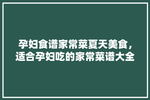孕妇食谱家常菜夏天美食，适合孕妇吃的家常菜谱大全窍门。 孕妇食谱家常菜夏天美食，适合孕妇吃的家常菜谱大全窍门。 美食食谱