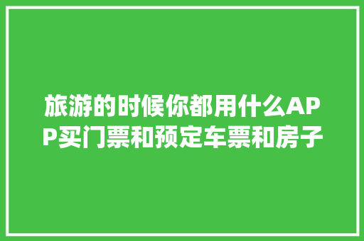旅游的时候你都用什么APP买门票和预定车票和房子「国内旅游攻略app排名榜下载安装」 旅游的时候你都用什么APP买门票和预定车票和房子「国内旅游攻略app排名榜下载安装」 生活技巧