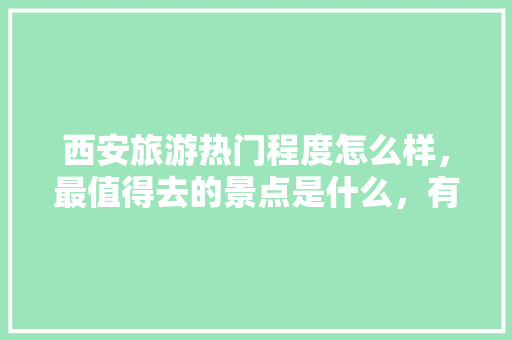 西安旅游热门程度怎么样，最值得去的景点是什么，有排名吗「子长县旅游景点大全」 西安旅游热门程度怎么样，最值得去的景点是什么，有排名吗「子长县旅游景点大全」 旅游指南