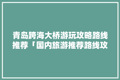 青岛跨海大桥游玩攻略路线推荐「国内旅游推荐路线攻略图」 青岛跨海大桥游玩攻略路线推荐「国内旅游推荐路线攻略图」 家庭生活