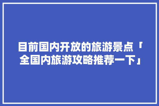 目前国内开放的旅游景点「全国内旅游攻略推荐一下」 目前国内开放的旅游景点「全国内旅游攻略推荐一下」 旅游指南