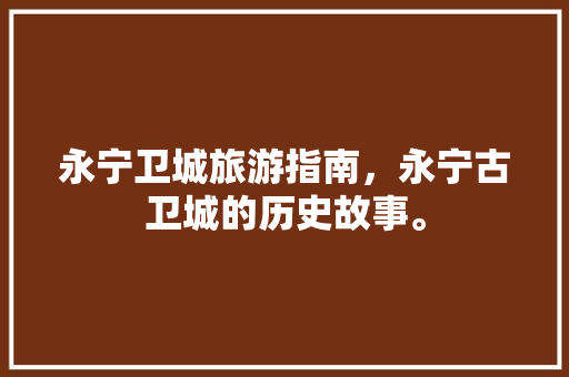 永宁卫城旅游指南，永宁古卫城的历史故事。 永宁卫城旅游指南，永宁古卫城的历史故事。 旅游指南