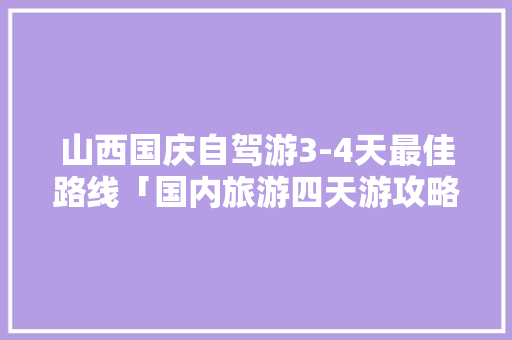 山西国庆自驾游3-4天最佳路线「国内旅游四天游攻略图片」 山西国庆自驾游3-4天最佳路线「国内旅游四天游攻略图片」 家庭生活