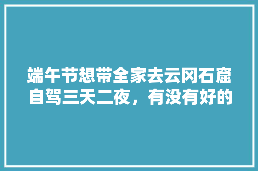端午节想带全家去云冈石窟自驾三天二夜，有没有好的自驾游玩攻略「三十天国内旅游攻略路线」 端午节想带全家去云冈石窟自驾三天二夜，有没有好的自驾游玩攻略「三十天国内旅游攻略路线」 健康知识