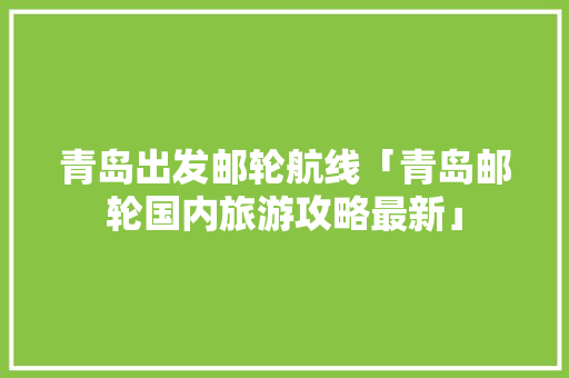 青岛出发邮轮航线「青岛邮轮国内旅游攻略最新」 青岛出发邮轮航线「青岛邮轮国内旅游攻略最新」 生活技巧