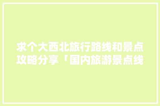 求个大西北旅行路线和景点攻略分享「国内旅游景点线路攻略图」 求个大西北旅行路线和景点攻略分享「国内旅游景点线路攻略图」 美食食谱