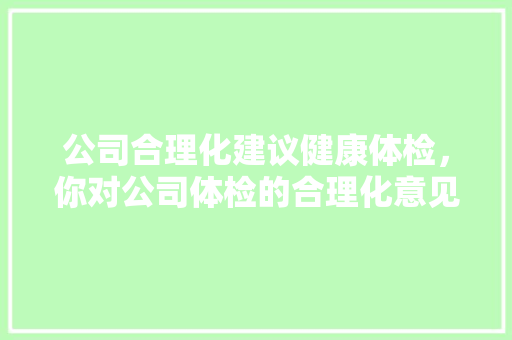 公司合理化建议健康体检，你对公司体检的合理化意见。 公司合理化建议健康体检，你对公司体检的合理化意见。 健康知识