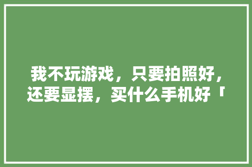 我不玩游戏，只要拍照好，还要显摆，买什么手机好「国内旅拍圣地」 我不玩游戏，只要拍照好，还要显摆，买什么手机好「国内旅拍圣地」 时尚潮流
