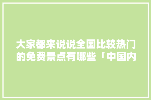 大家都来说说全国比较热门的免费景点有哪些「中国内旅游攻略大全免费下载」 大家都来说说全国比较热门的免费景点有哪些「中国内旅游攻略大全免费下载」 时尚潮流