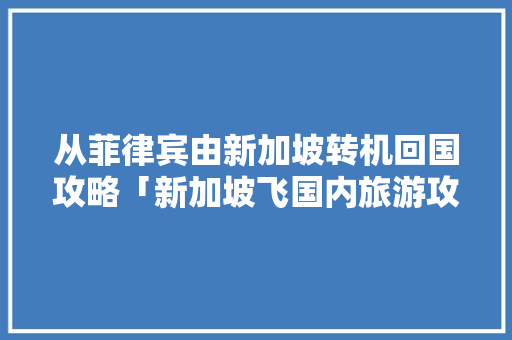 从菲律宾由新加坡转机回国攻略「新加坡飞国内旅游攻略路线」 从菲律宾由新加坡转机回国攻略「新加坡飞国内旅游攻略路线」 健康知识