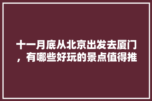 十一月底从北京出发去厦门，有哪些好玩的景点值得推荐？有哪些攻略「厦门旅游酒店推荐位置」 十一月底从北京出发去厦门，有哪些好玩的景点值得推荐？有哪些攻略「厦门旅游酒店推荐位置」 时尚潮流