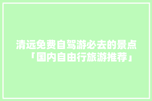 清远免费自驾游必去的景点「国内自由行旅游推荐」 清远免费自驾游必去的景点「国内自由行旅游推荐」 旅游指南