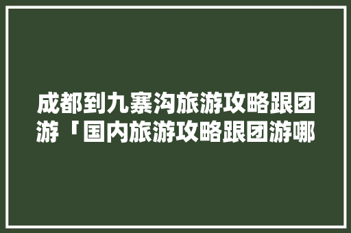 成都到九寨沟旅游攻略跟团游「国内旅游攻略跟团游哪个好」 成都到九寨沟旅游攻略跟团游「国内旅游攻略跟团游哪个好」 时尚潮流