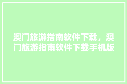 澳门旅游指南软件下载，澳门旅游指南软件下载手机版。 澳门旅游指南软件下载，澳门旅游指南软件下载手机版。 旅游指南