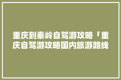 重庆到秦岭自驾游攻略「重庆自驾游攻略国内旅游路线」 重庆到秦岭自驾游攻略「重庆自驾游攻略国内旅游路线」 生活技巧