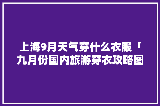 上海9月天气穿什么衣服「九月份国内旅游穿衣攻略图片」 上海9月天气穿什么衣服「九月份国内旅游穿衣攻略图片」 时尚潮流