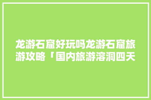 龙游石窟好玩吗龙游石窟旅游攻略「国内旅游溶洞四天攻略图片」 健康知识 龙游石窟好玩吗龙游石窟旅游攻略「国内旅游溶洞四天攻略图片」 龙游石窟好玩吗龙游石窟旅游攻略「国内旅游溶洞四天攻略图片」 健康知识