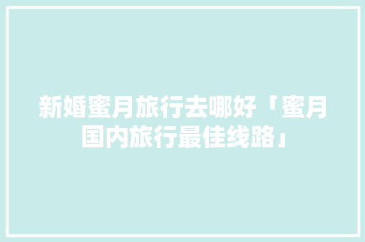 新婚蜜月旅行去哪好「蜜月国内旅行最佳线路」 新婚蜜月旅行去哪好「蜜月国内旅行最佳线路」 美食食谱
