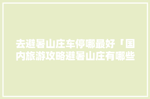 去避暑山庄车停哪最好「国内旅游攻略避暑山庄有哪些」 去避暑山庄车停哪最好「国内旅游攻略避暑山庄有哪些」 美食食谱