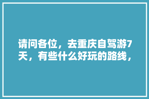 请问各位，去重庆自驾游7天，有些什么好玩的路线，谢谢啦「重庆暑期旅游攻略」 请问各位，去重庆自驾游7天，有些什么好玩的路线，谢谢啦「重庆暑期旅游攻略」 家庭生活