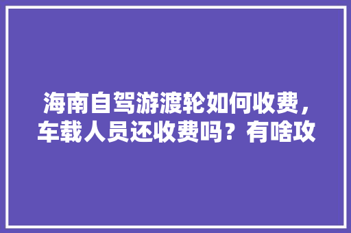 海南自驾游渡轮如何收费，车载人员还收费吗？有啥攻略「自驾船旅行国内旅游攻略大全」 海南自驾游渡轮如何收费，车载人员还收费吗？有啥攻略「自驾船旅行国内旅游攻略大全」 美食食谱
