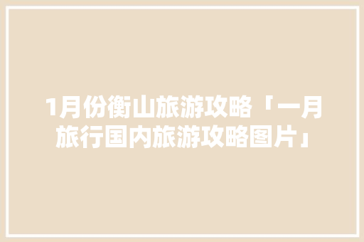 1月份衡山旅游攻略「一月旅行国内旅游攻略图片」 1月份衡山旅游攻略「一月旅行国内旅游攻略图片」 旅游指南