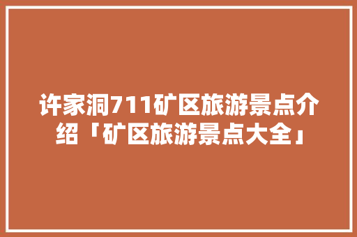 许家洞711矿区旅游景点介绍「矿区旅游景点大全」 许家洞711矿区旅游景点介绍「矿区旅游景点大全」 家庭生活
