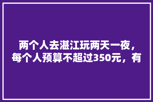 两个人去湛江玩两天一夜，每个人预算不超过350元，有哪些好的旅游攻略「国内旅游攻略两天一夜多少钱」 两个人去湛江玩两天一夜，每个人预算不超过350元，有哪些好的旅游攻略「国内旅游攻略两天一夜多少钱」 生活技巧