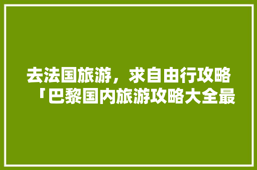 去法国旅游，求自由行攻略「巴黎国内旅游攻略大全最新」 去法国旅游，求自由行攻略「巴黎国内旅游攻略大全最新」 时尚潮流