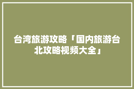 台湾旅游攻略「国内旅游台北攻略视频大全」 台湾旅游攻略「国内旅游台北攻略视频大全」 时尚潮流