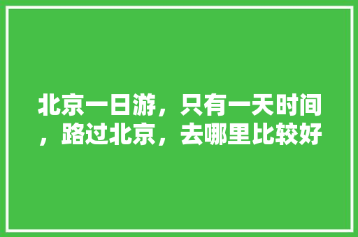 北京一日游，只有一天时间，路过北京，去哪里比较好「北京旅游一日游线路」 北京一日游，只有一天时间，路过北京，去哪里比较好「北京旅游一日游线路」 时尚潮流