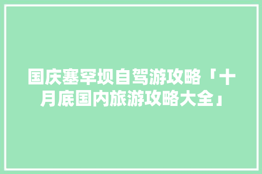 国庆塞罕坝自驾游攻略「十月底国内旅游攻略大全」 国庆塞罕坝自驾游攻略「十月底国内旅游攻略大全」 健康知识