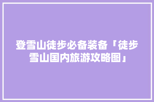 登雪山徒步必备装备「徒步雪山国内旅游攻略图」 登雪山徒步必备装备「徒步雪山国内旅游攻略图」 家庭生活