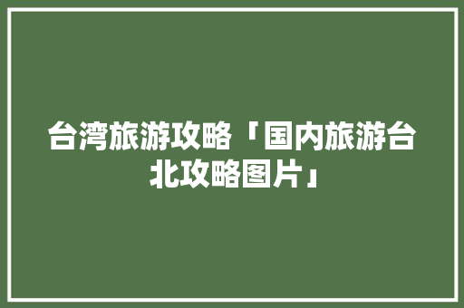 台湾旅游攻略「国内旅游台北攻略图片」 台湾旅游攻略「国内旅游台北攻略图片」 时尚潮流