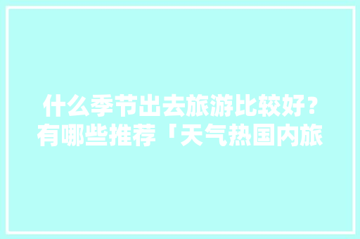什么季节出去旅游比较好？有哪些推荐「天气热国内旅游攻略图」 什么季节出去旅游比较好？有哪些推荐「天气热国内旅游攻略图」 健康知识