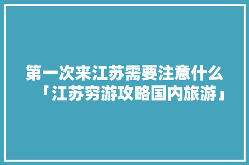 第一次来江苏需要注意什么「江苏穷游攻略国内旅游」 第一次来江苏需要注意什么「江苏穷游攻略国内旅游」 生活技巧