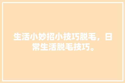 生活小妙招小技巧脱毛，日常生活脱毛技巧。 生活小妙招小技巧脱毛，日常生活脱毛技巧。 生活技巧