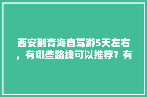 西安到青海自驾游5天左右，有哪些路线可以推荐？有哪些旅游攻略可以推荐「国内五天四晚旅游攻略」 西安到青海自驾游5天左右，有哪些路线可以推荐？有哪些旅游攻略可以推荐「国内五天四晚旅游攻略」 旅游指南