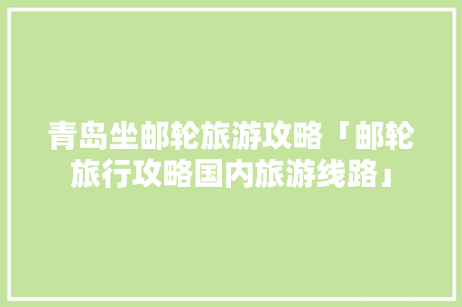 青岛坐邮轮旅游攻略「邮轮旅行攻略国内旅游线路」 青岛坐邮轮旅游攻略「邮轮旅行攻略国内旅游线路」 家庭生活