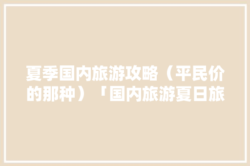 夏季国内旅游攻略（平民价的那种）「国内旅游夏日旅游攻略大全」 夏季国内旅游攻略（平民价的那种）「国内旅游夏日旅游攻略大全」 旅游指南